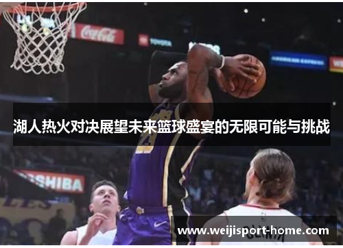 湖人热火对决展望未来篮球盛宴的无限可能与挑战